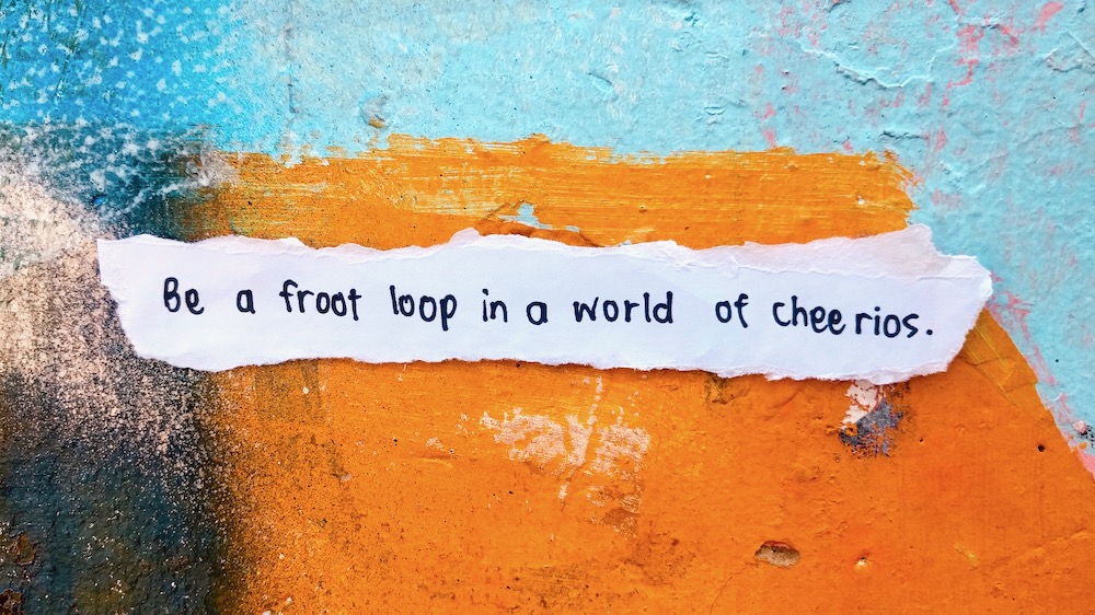 be a fruitloop in a world of cheerios